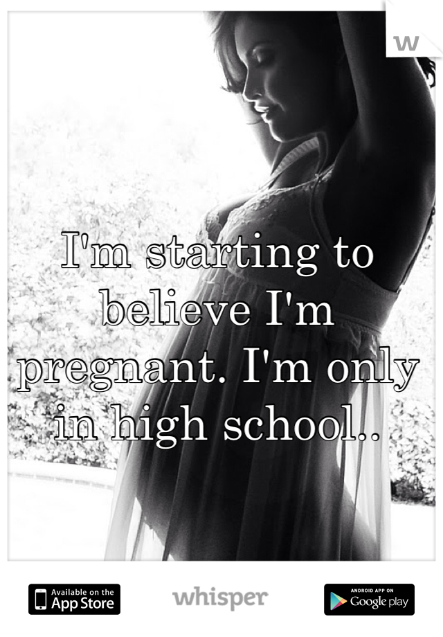 I'm starting to believe I'm pregnant. I'm only in high school.. 