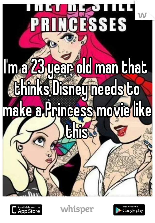 I'm a 23 year old man that thinks Disney needs to make a Princess movie like this