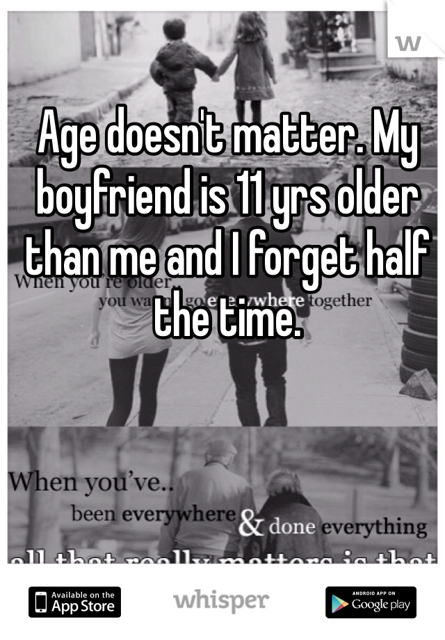 Age doesn't matter. My boyfriend is 11 yrs older than me and I forget half the time. 