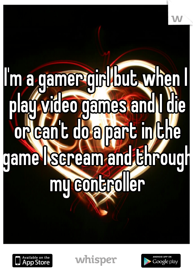 I'm a gamer girl but when I play video games and I die or can't do a part in the game I scream and through my controller