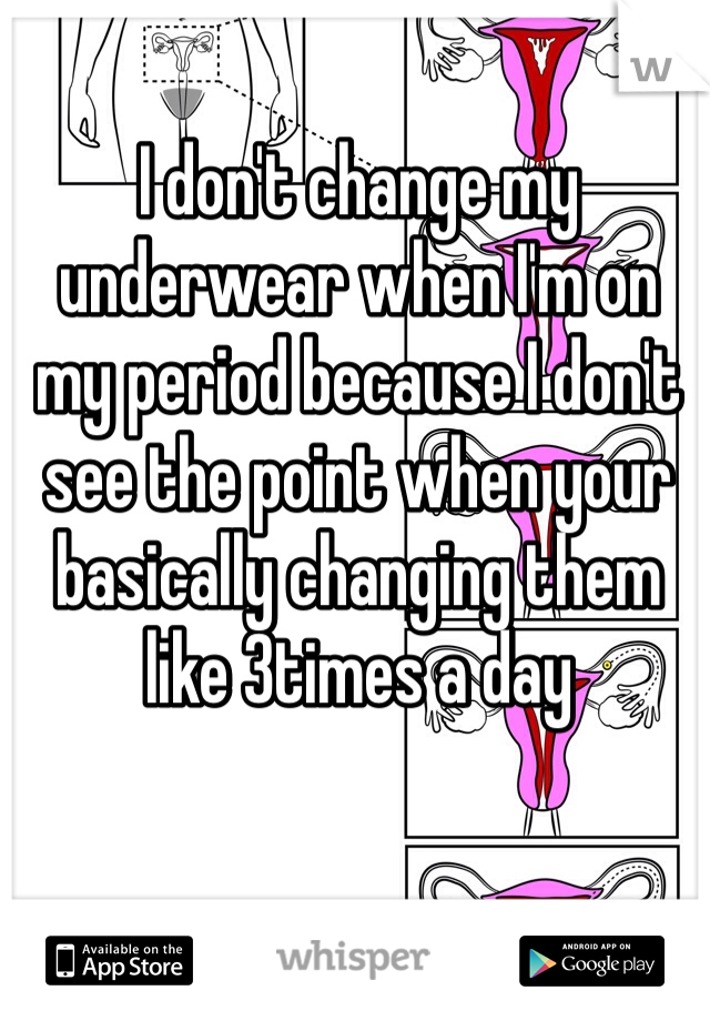 I don't change my underwear when I'm on my period because I don't see the point when your basically changing them like 3times a day  