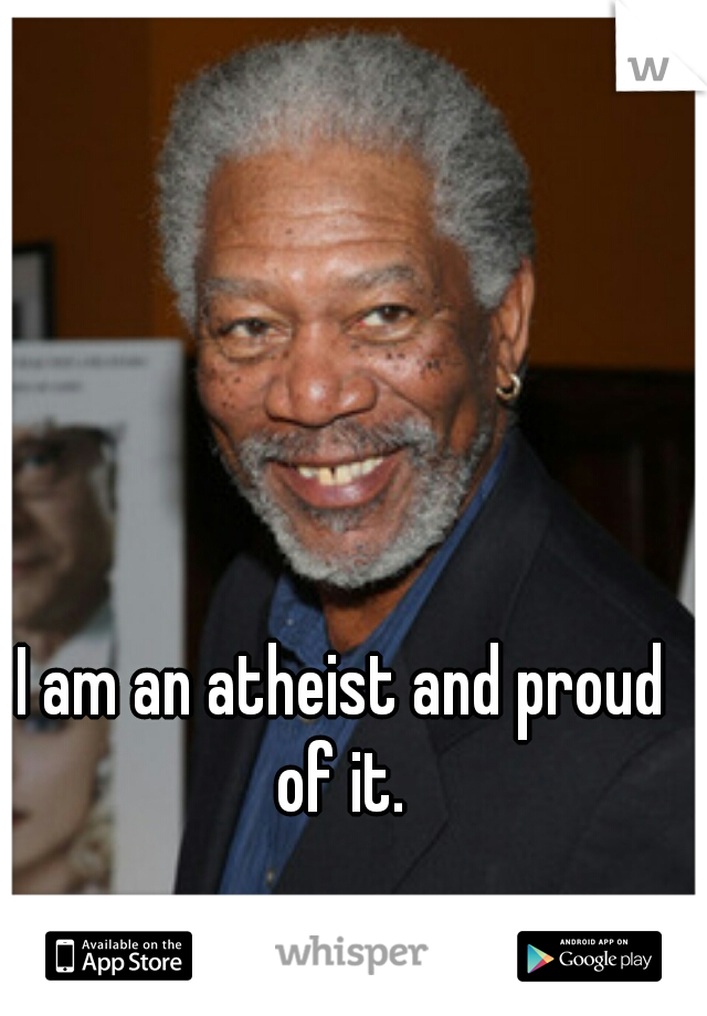 I am an atheist and proud of it. 