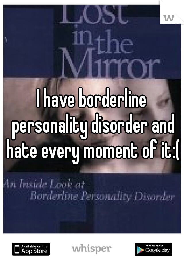 I have borderline personality disorder and hate every moment of it:(