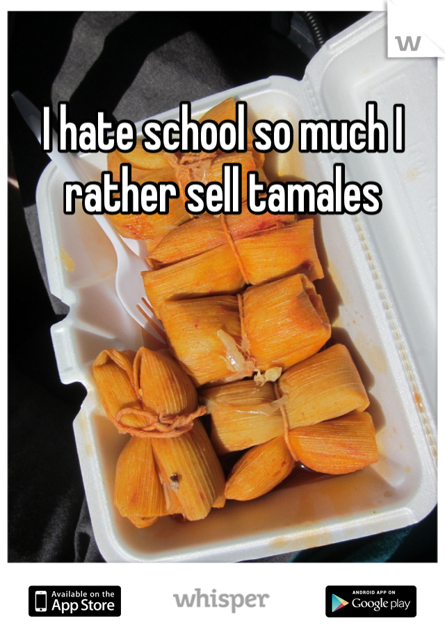 I hate school so much I rather sell tamales