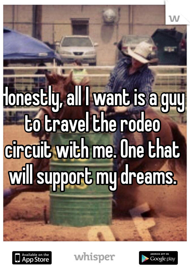 Honestly, all I want is a guy to travel the rodeo circuit with me. One that will support my dreams.