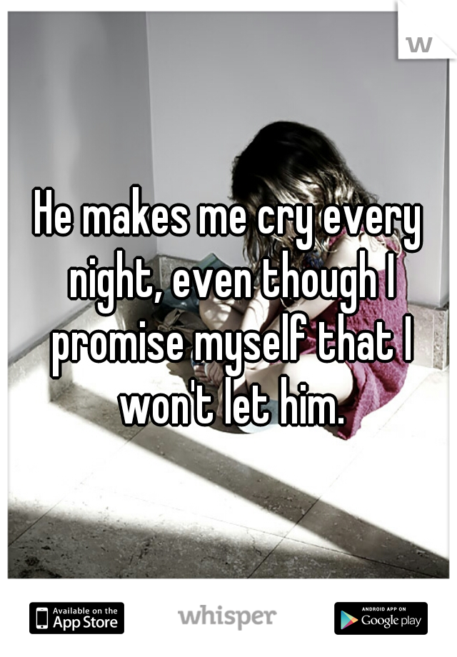He makes me cry every night, even though I promise myself that I won't let him.