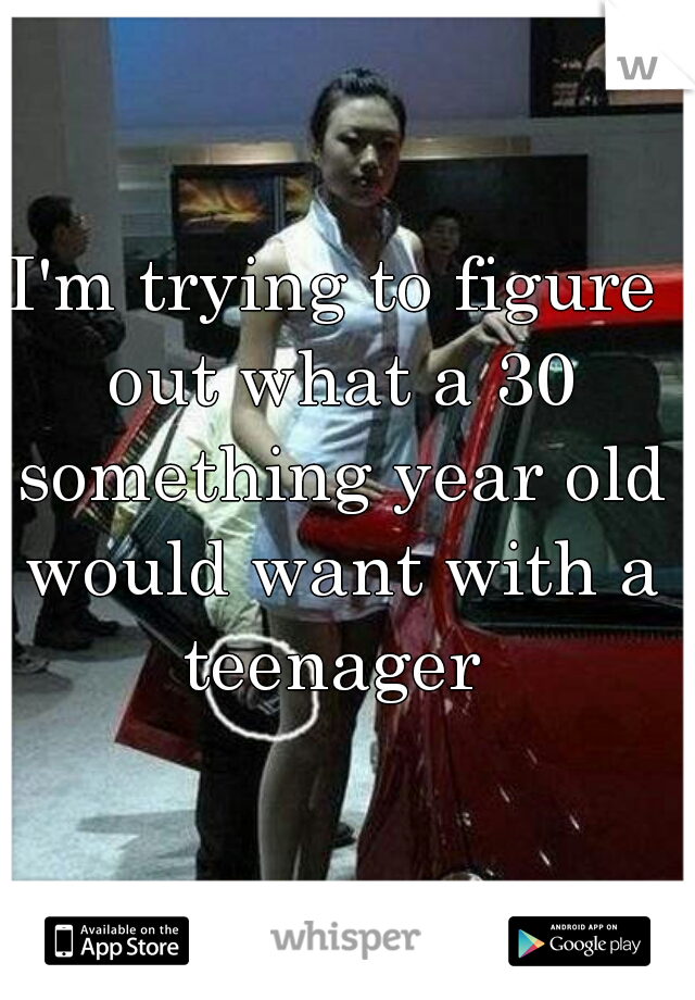 I'm trying to figure out what a 30 something year old would want with a teenager 