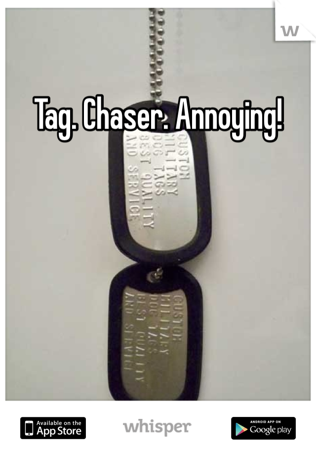 Tag. Chaser. Annoying! 