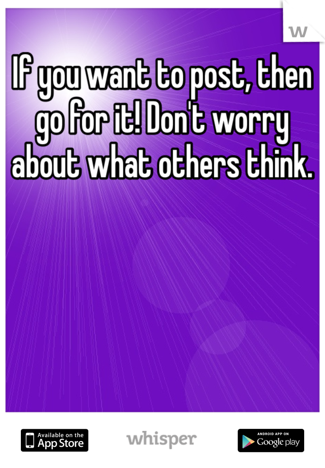 If you want to post, then go for it! Don't worry about what others think.