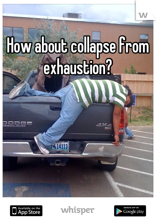 How about collapse from exhaustion?