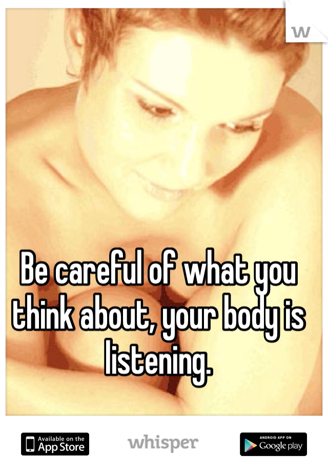 Be careful of what you think about, your body is listening. 