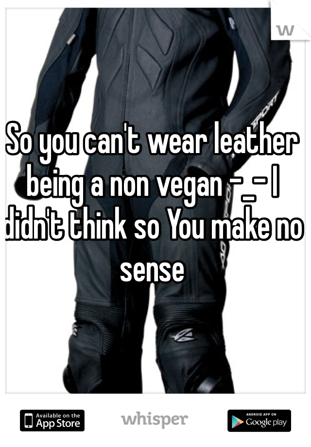 So you can't wear leather being a non vegan -_- I didn't think so You make no sense