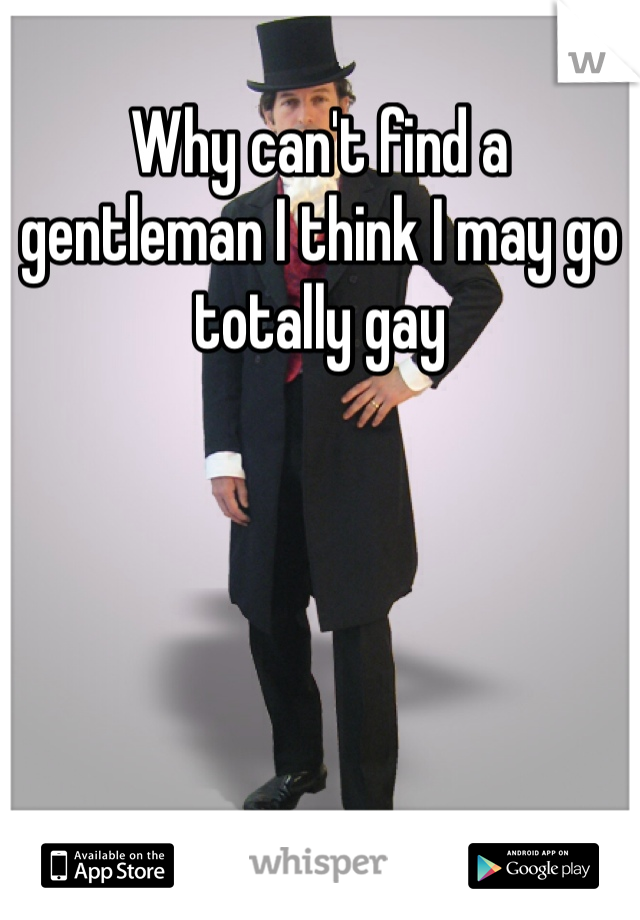 Why can't find a gentleman I think I may go totally gay
