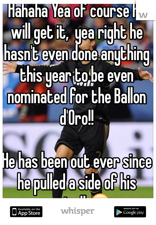 Hahaha Yea of course he will get it,  yea right he hasn't even done anything this year to be even nominated for the Ballon d'Oro!! 

He has been out ever since he pulled a side of his vagina!! 😂