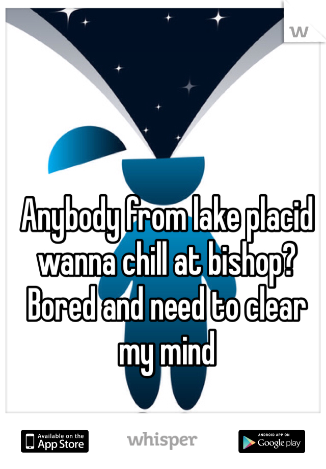 Anybody from lake placid wanna chill at bishop? Bored and need to clear my mind 