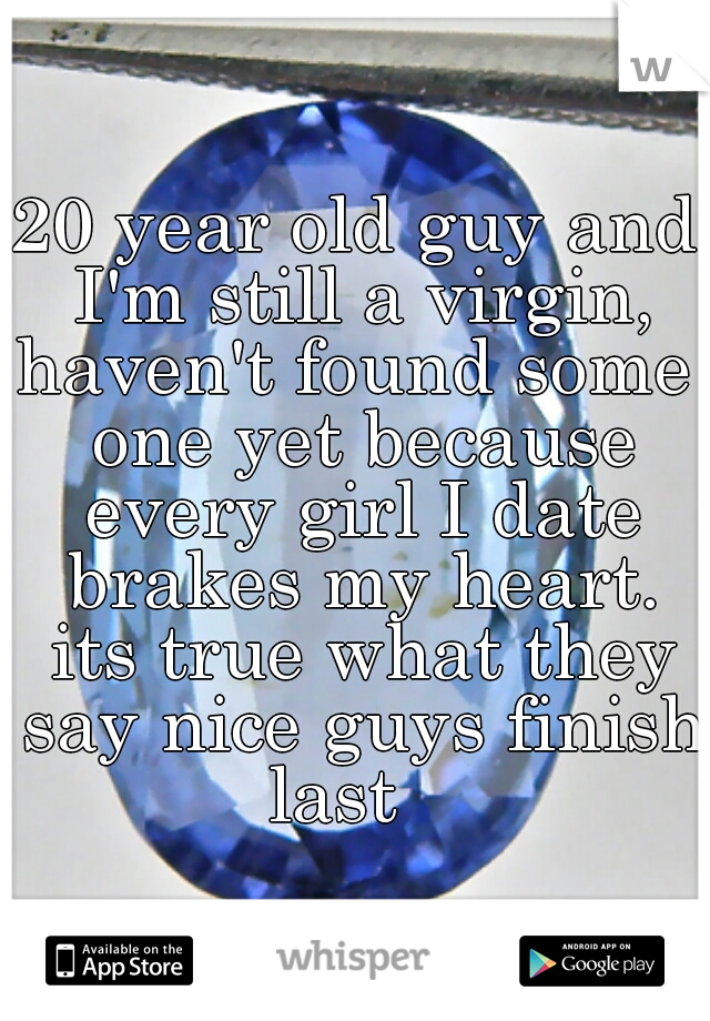 20 year old guy and I'm still a virgin,
haven't found some one yet because every girl I date brakes my heart. its true what they say nice guys finish last   
