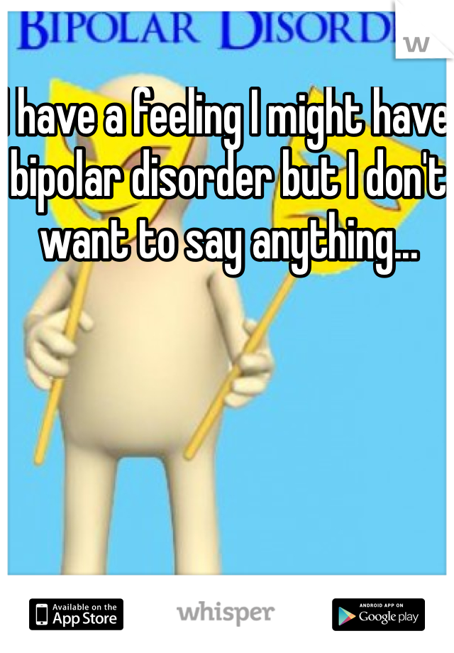 I have a feeling I might have bipolar disorder but I don't want to say anything...