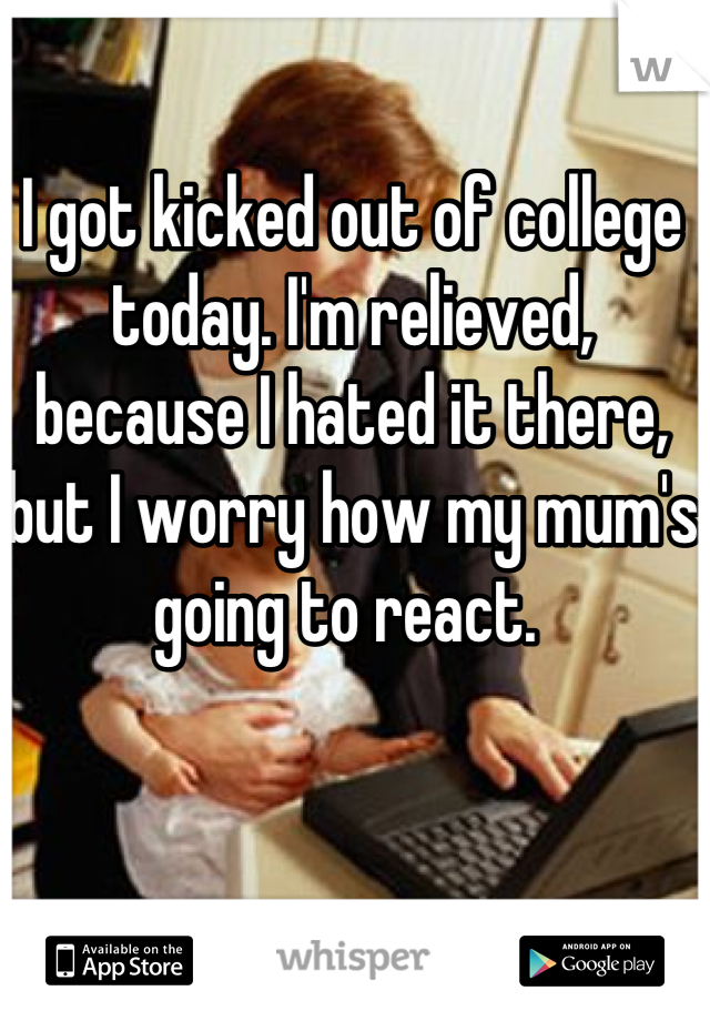 I got kicked out of college today. I'm relieved, because I hated it there, but I worry how my mum's going to react. 
