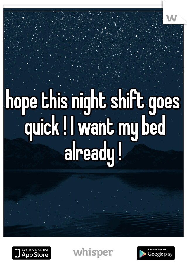 hope this night shift goes quick ! I want my bed already ! 