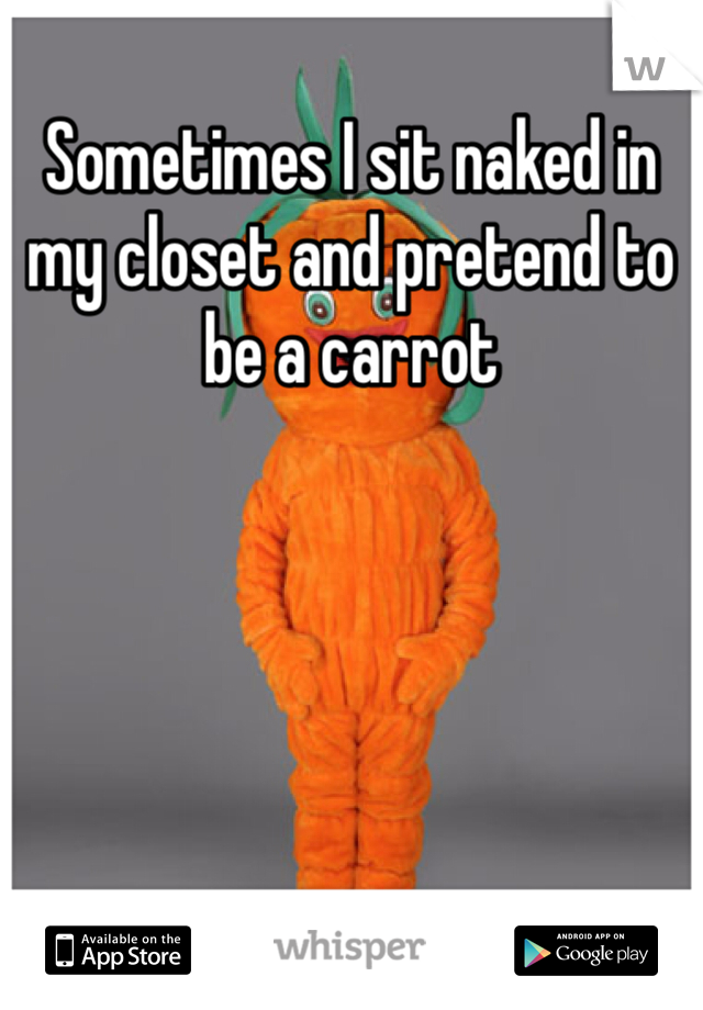 Sometimes I sit naked in my closet and pretend to be a carrot