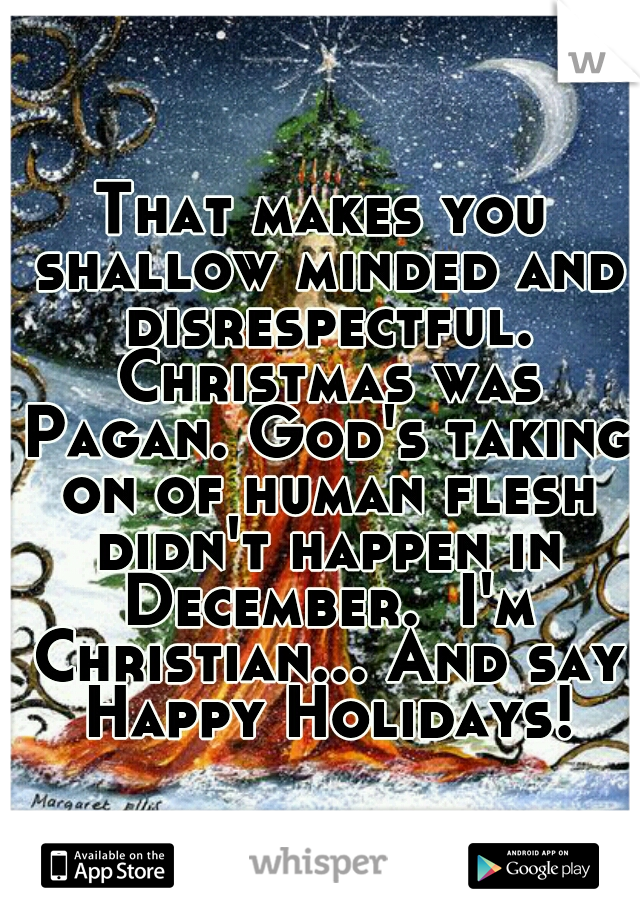 That makes you shallow minded and disrespectful. Christmas was Pagan. God's taking on of human flesh didn't happen in December.  I'm Christian... And say Happy Holidays!