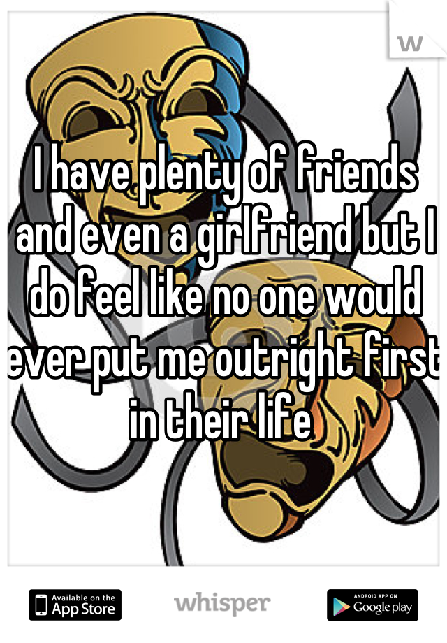 I have plenty of friends and even a girlfriend but I do feel like no one would ever put me outright first in their life 
