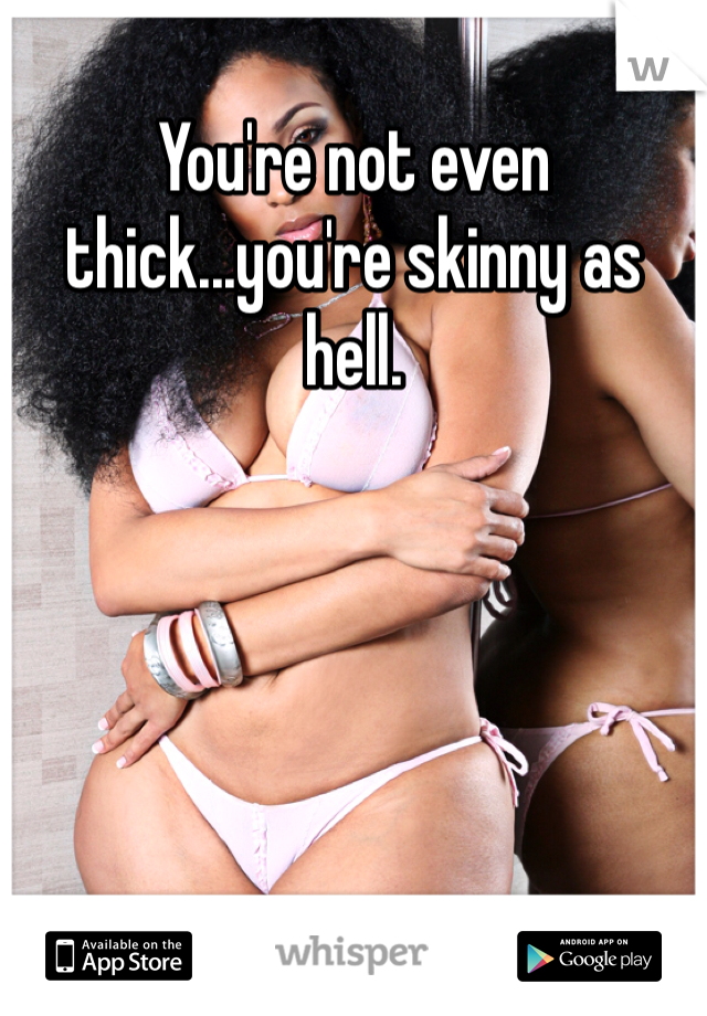 You're not even thick...you're skinny as hell.