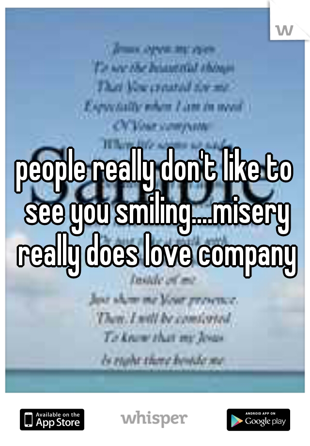 people really don't like to see you smiling....misery really does love company