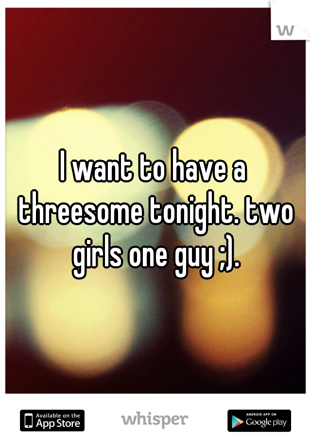 I want to have a threesome tonight. two girls one guy ;).