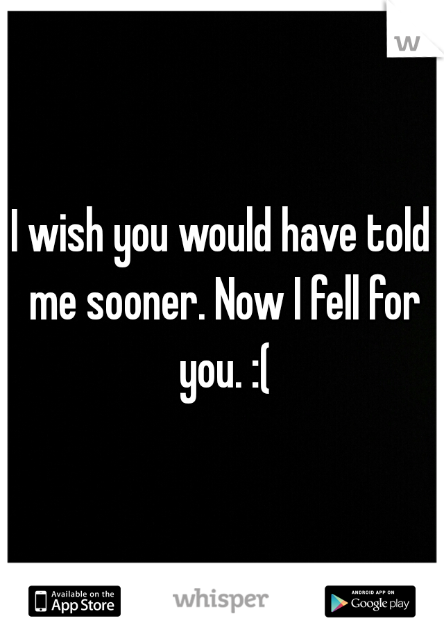 I wish you would have told me sooner. Now I fell for you. :(