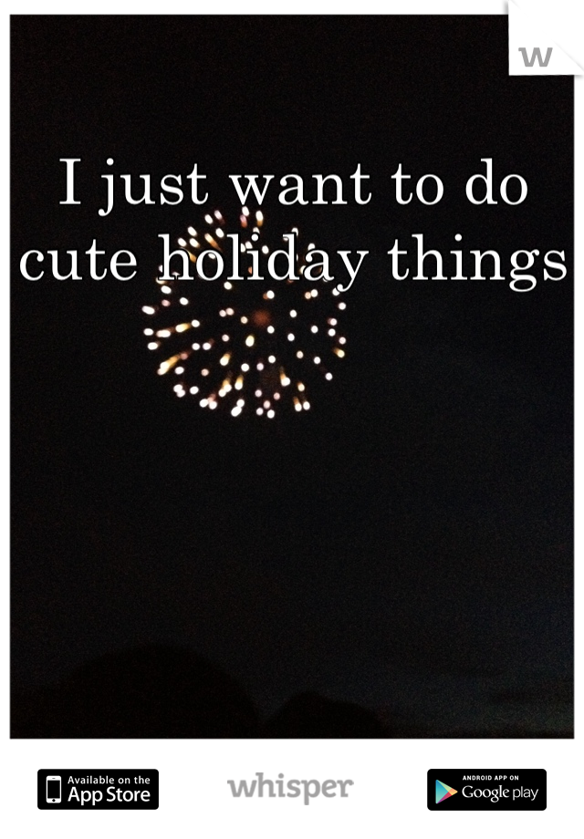 I just want to do cute holiday things