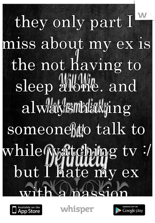 they only part I miss about my ex is the not having to sleep alone. and always having someone to talk to while watching tv :/ but I hate my ex with a passion 