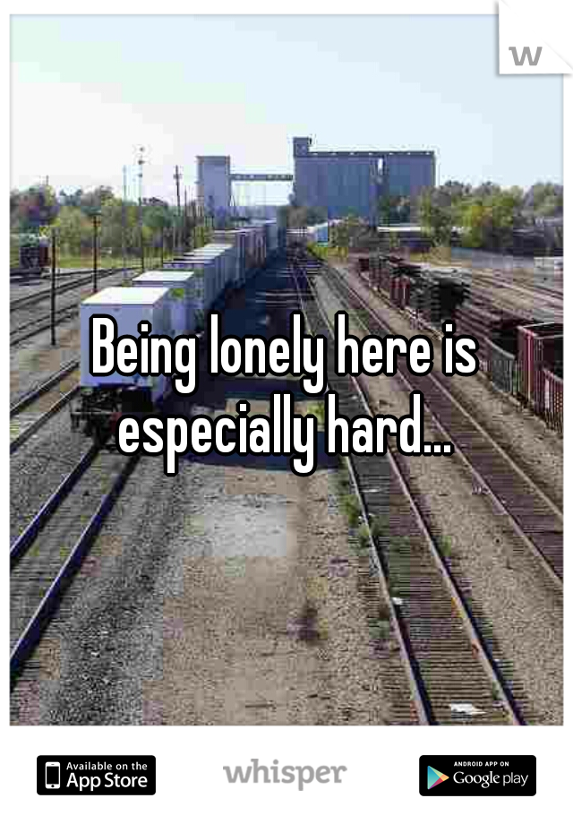 Being lonely here is especially hard... 