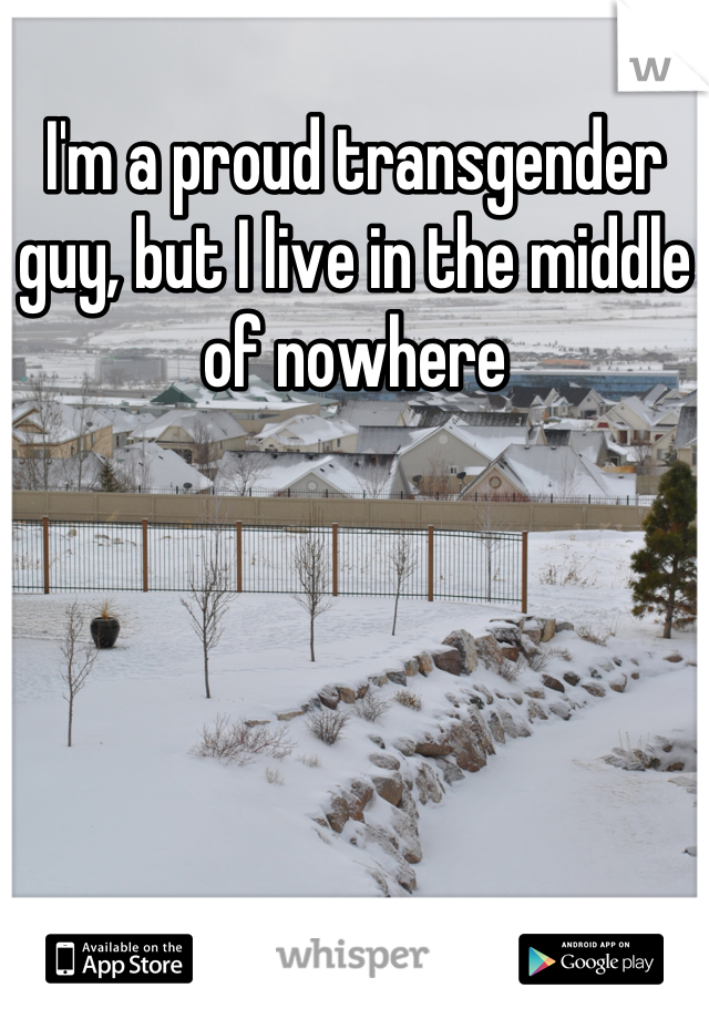 I'm a proud transgender guy, but I live in the middle of nowhere