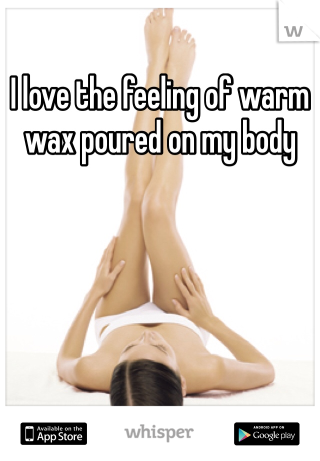 I love the feeling of warm wax poured on my body 