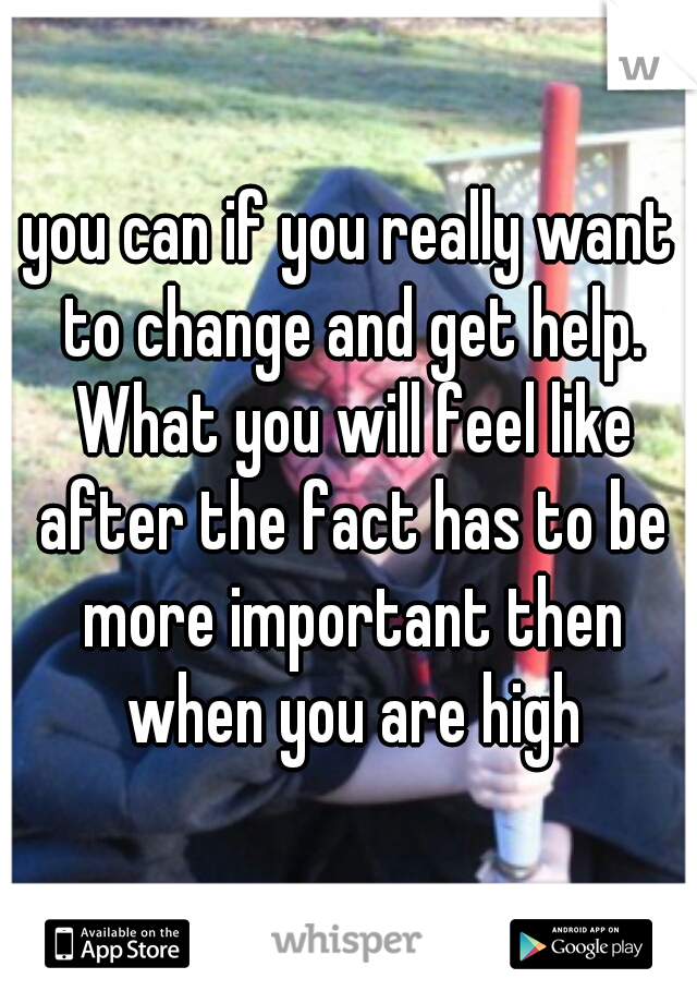 you can if you really want to change and get help. What you will feel like after the fact has to be more important then when you are high