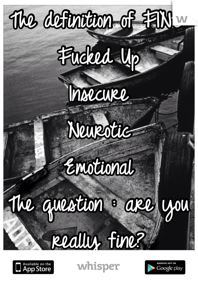 The definition of FINE: 
Fucked Up
Insecure
Neurotic
Emotional
The question : are you really fine?