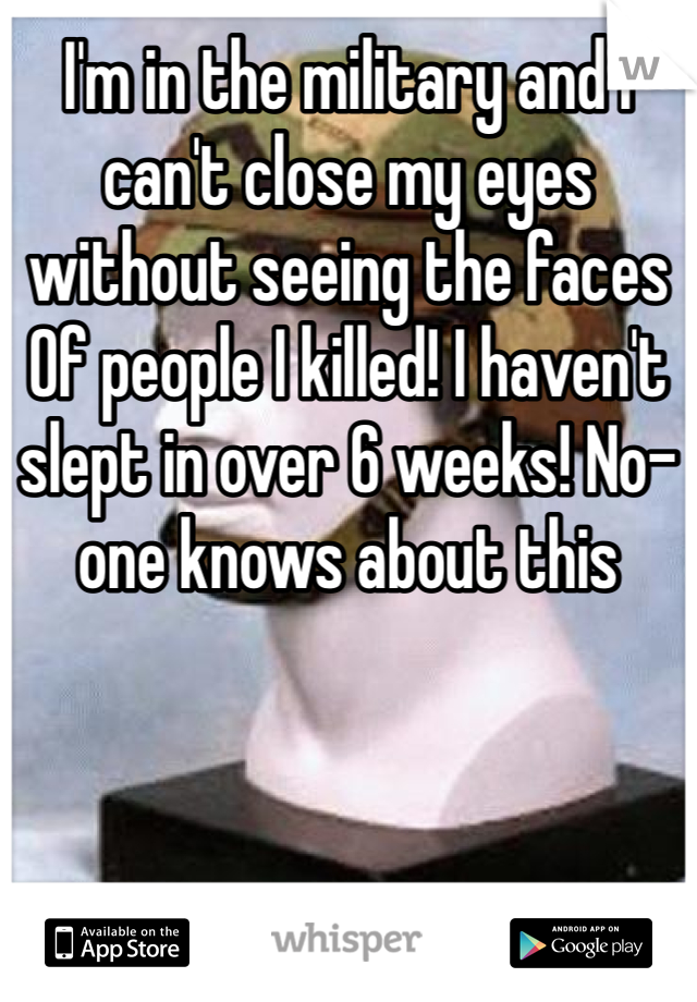 I'm in the military and I can't close my eyes without seeing the faces Of people I killed! I haven't slept in over 6 weeks! No-one knows about this