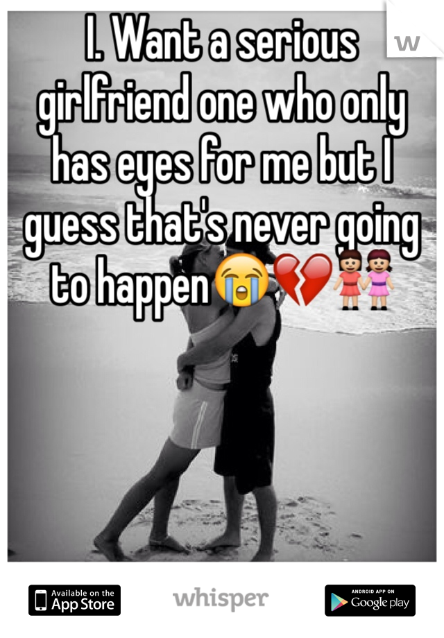 I. Want a serious girlfriend one who only has eyes for me but I guess that's never going to happen😭💔👭
