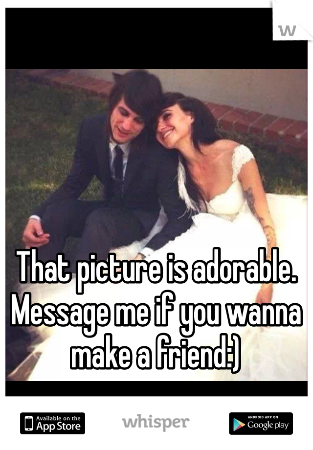 That picture is adorable. Message me if you wanna make a friend:) 