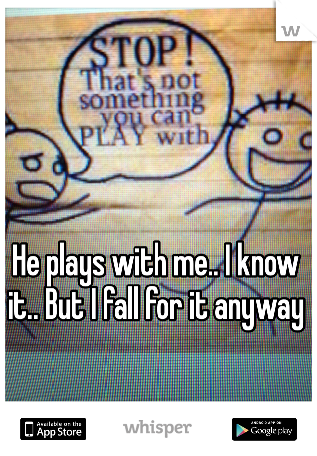 He plays with me.. I know it.. But I fall for it anyway 