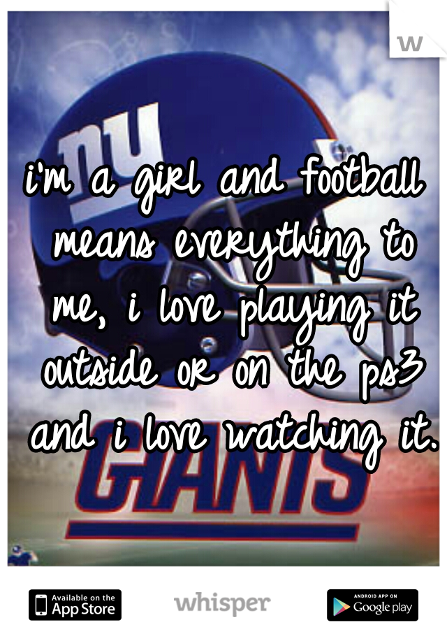 i'm a girl and football means everything to me, i love playing it outside or on the ps3 and i love watching it. 