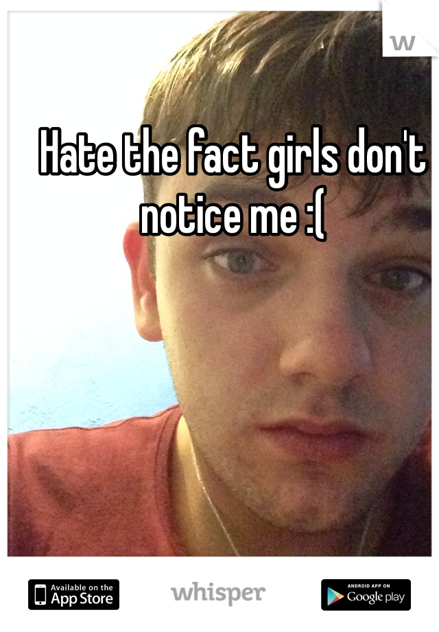 Hate the fact girls don't notice me :(