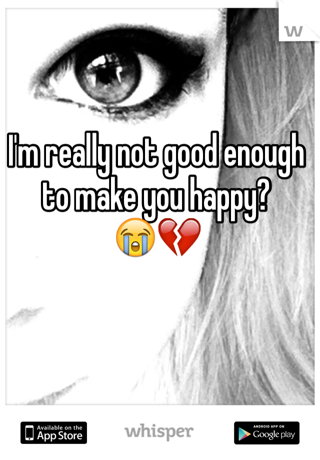 I'm really not good enough to make you happy? 
😭💔