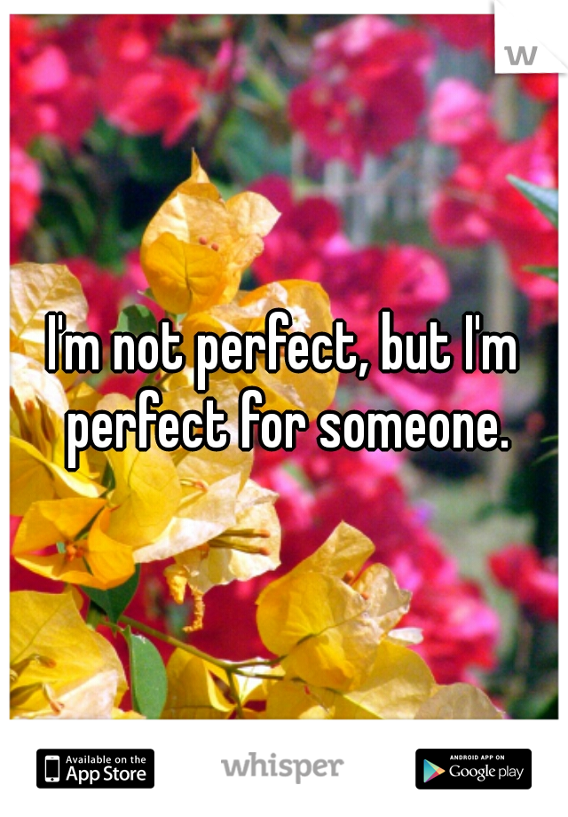 I'm not perfect, but I'm perfect for someone.