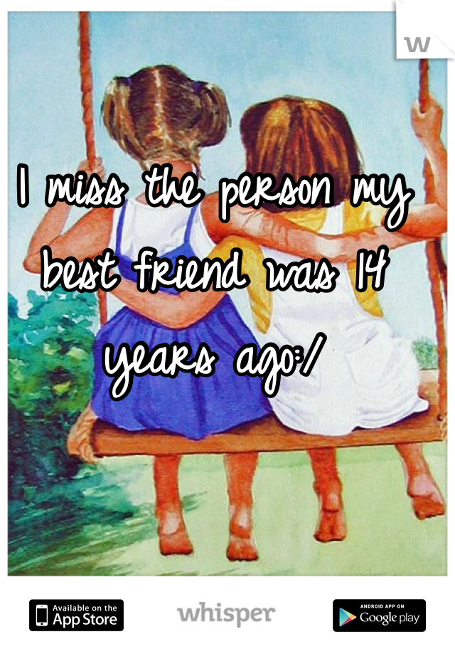 I miss the person my best friend was 14 years ago:/ 