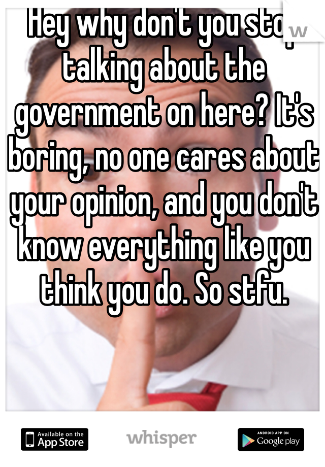 Hey why don't you stop talking about the government on here? It's boring, no one cares about your opinion, and you don't know everything like you think you do. So stfu. 