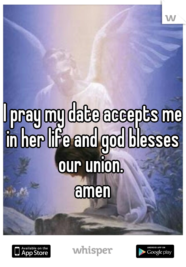 I pray my date accepts me in her life and god blesses  our union.  

 amen 