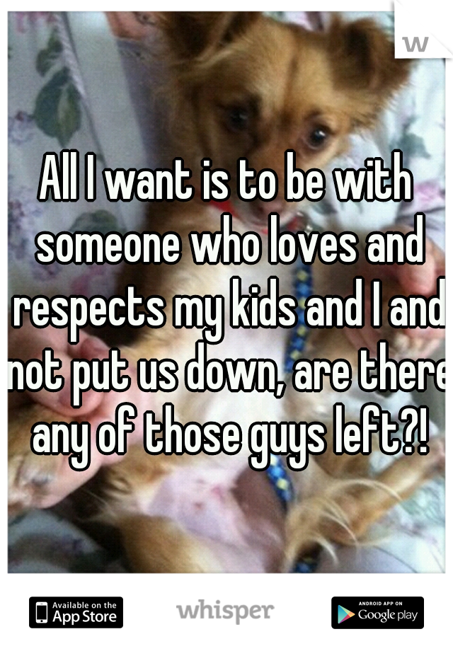 All I want is to be with someone who loves and respects my kids and I and not put us down, are there any of those guys left?!