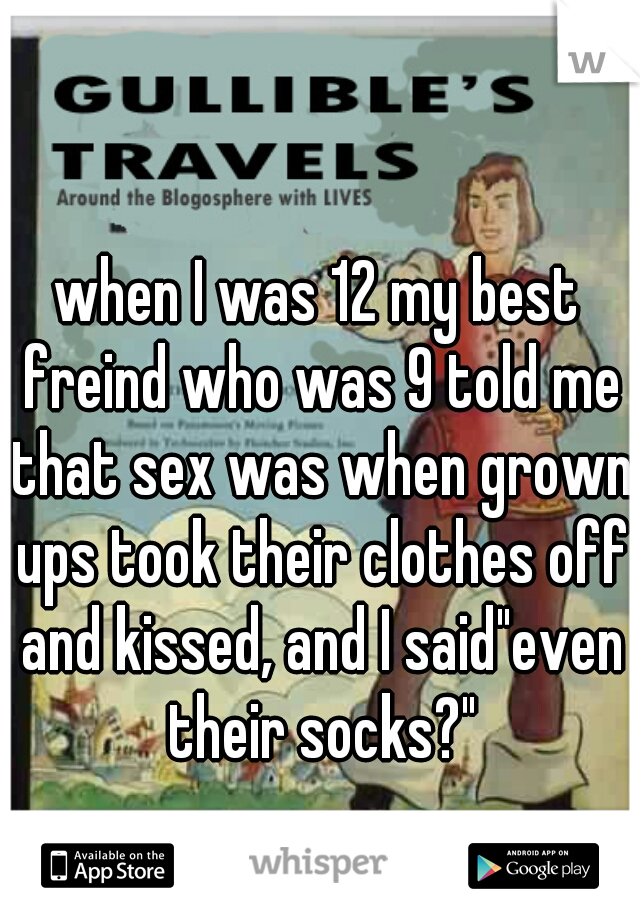 when I was 12 my best freind who was 9 told me that sex was when grown ups took their clothes off and kissed, and I said"even their socks?"